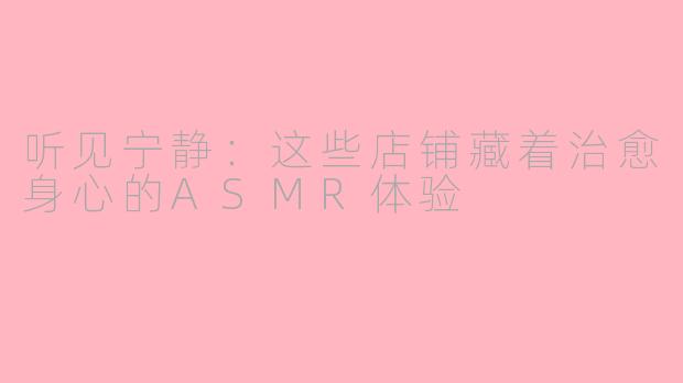 听见宁静：这些店铺藏着治愈身心的ASMR体验
