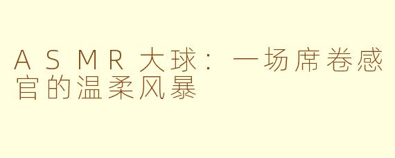 ASMR大球:一场席卷感官的温柔风暴