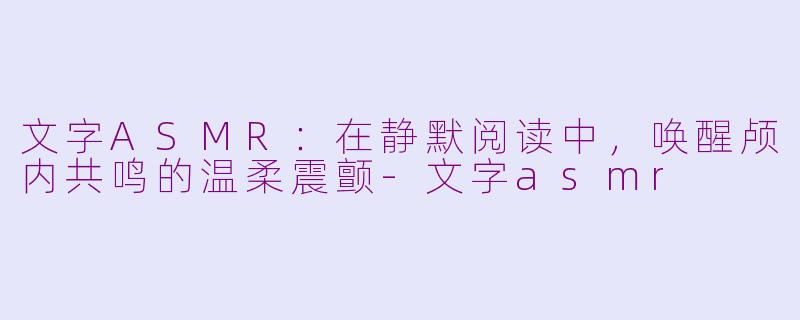 文字ASMR:在静默阅读中,唤醒颅内共鸣的温柔震颤-文字asmr