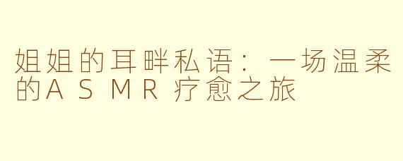姐姐的耳畔私语：一场温柔的ASMR疗愈之旅