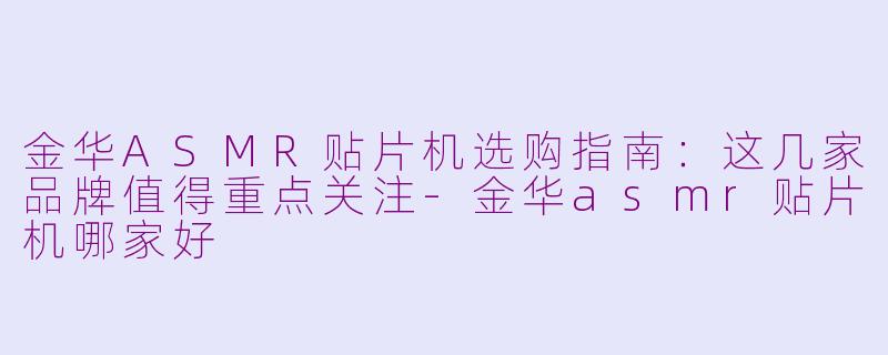 金华ASMR贴片机选购指南：这几家品牌值得重点关注-金华asmr贴片机哪家好