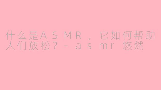 什么是ASMR，它如何帮助人们放松？