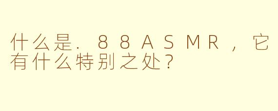 什么是.88ASMR，它有什么特别之处？