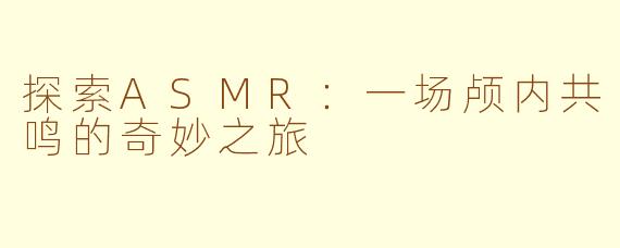 探索ASMR:一场颅内共鸣的奇妙之旅