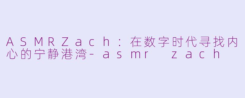 ASMRZach：在数字时代寻找内心的宁静港湾-asmr zach