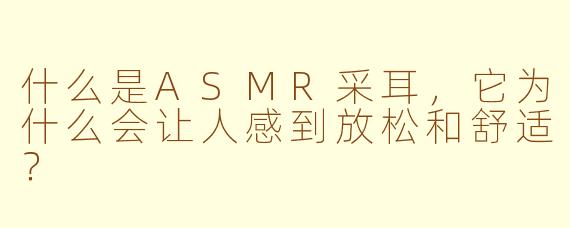 什么是ASMR采耳,它为什么会让人感到放松和舒适?