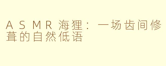 ASMR海狸：一场齿间修葺的自然低语