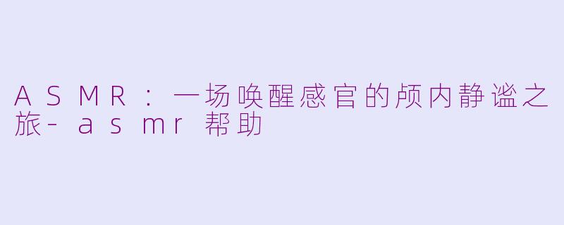 ASMR：一场唤醒感官的颅内静谧之旅-asmr帮助