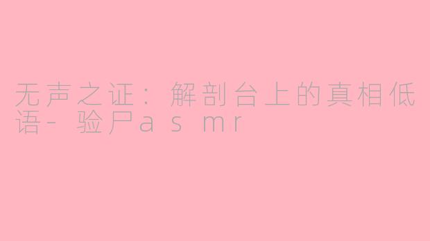 无声之证:解剖台上的真相低语-验尸asmr