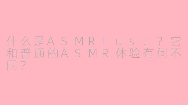 什么是ASMRLust？它和普通的ASMR体验有何不同？