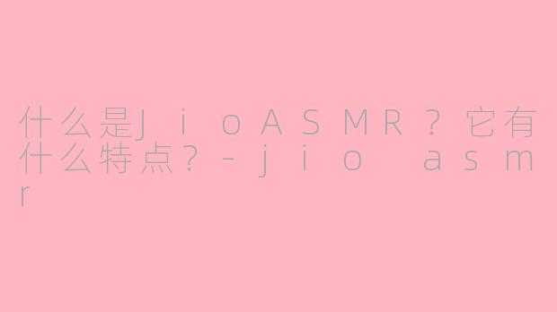 什么是JioASMR?它有什么特点?-jio asmr