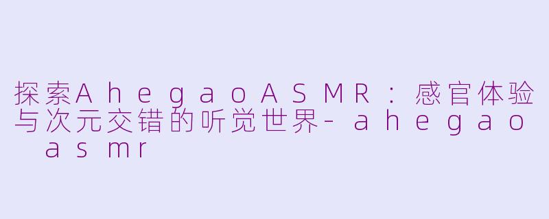 探索AhegaoASMR:感官体验与次元交错的听觉世界-ahegao asmr