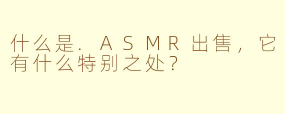什么是.ASMR出售，它有什么特别之处？