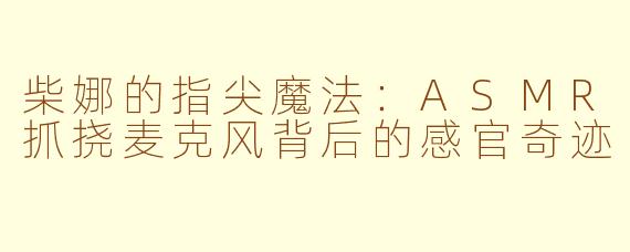 柴娜的指尖魔法:ASMR抓挠麦克风背后的感官奇迹
