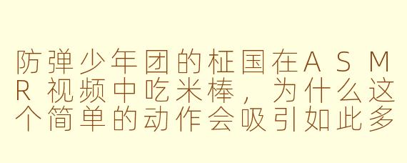 防弹少年团的柾国在ASMR视频中吃米棒,为什么这个简单的动作会吸引如此多观众,并带来独特的治愈效果?