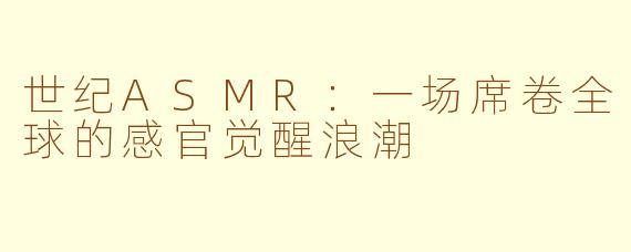 世纪ASMR:一场席卷全球的感官觉醒浪潮