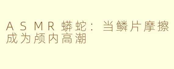 ASMR蟒蛇:当鳞片摩擦成为颅内高潮