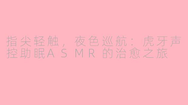 指尖轻触,夜色巡航:虎牙声控助眠ASMR的治愈之旅