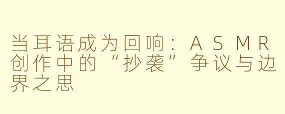 当耳语成为回响:ASMR创作中的“抄袭”争议与边界之思