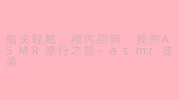 指尖轻触,颅内回响:我的ASMR修行之旅-asmr徒弟