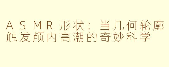 ASMR形状：当几何轮廓触发颅内高潮的奇妙科学