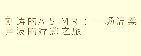 刘涛的ASMR：一场温柔声波的疗愈之旅