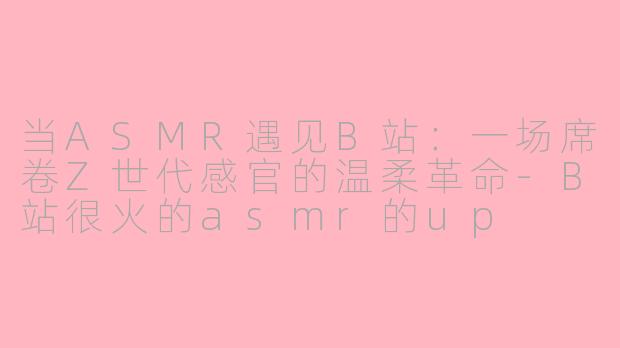 当ASMR遇见B站：一场席卷Z世代感官的温柔革命