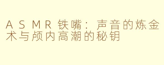 ASMR铁嘴:声音的炼金术与颅内高潮的秘钥