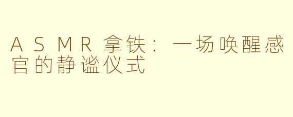 ASMR拿铁：一场唤醒感官的静谧仪式