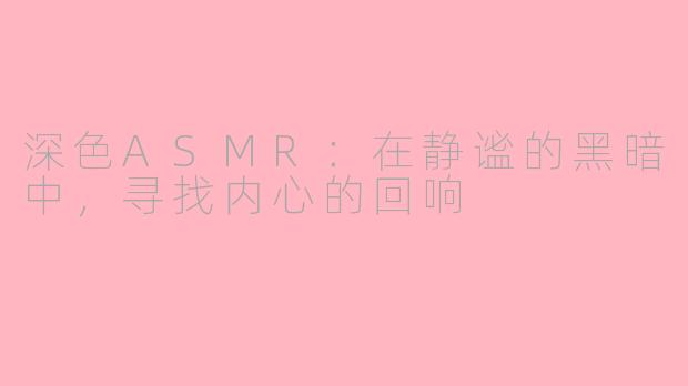 深色ASMR：在静谧的黑暗中，寻找内心的回响