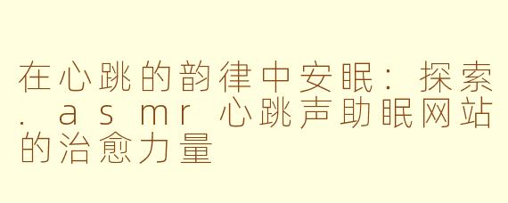在心跳的韵律中安眠:探索.asmr心跳声助眠网站的治愈力量