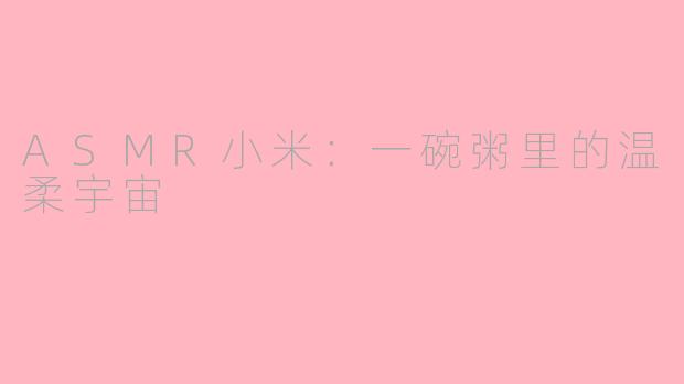 ASMR小米:一碗粥里的温柔宇宙