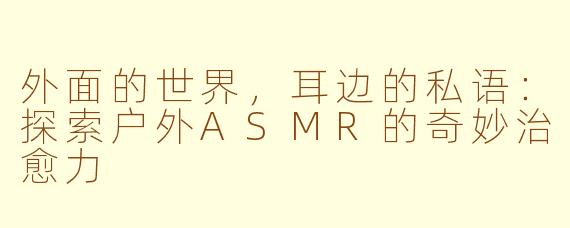 外面的世界，耳边的私语：探索户外ASMR的奇妙治愈力