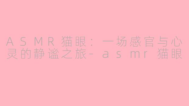 ASMR猫眼：一场感官与心灵的静谧之旅-asmr猫眼