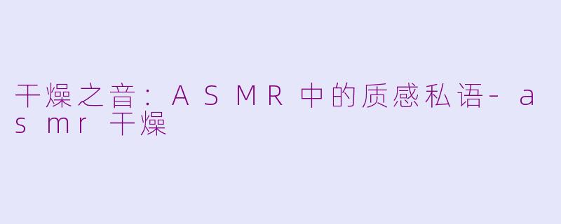 干燥之音:ASMR中的质感私语-asmr干燥