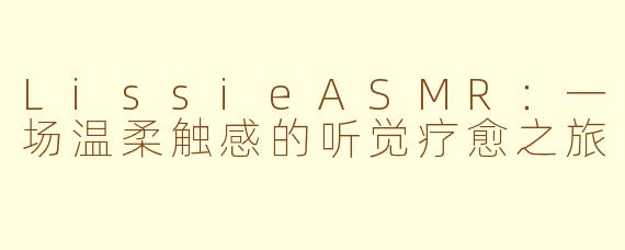 LissieASMR：一场温柔触感的听觉疗愈之旅