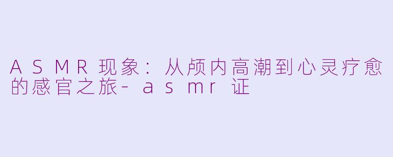 ASMR现象:从颅内高潮到心灵疗愈的感官之旅-asmr证