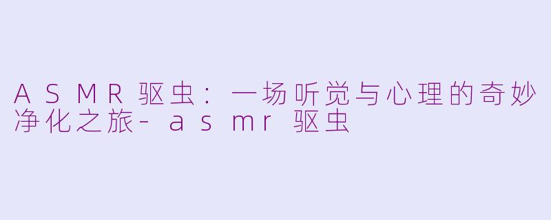 ASMR驱虫:一场听觉与心理的奇妙净化之旅-asmr驱虫