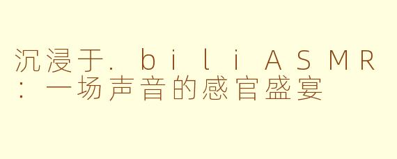 沉浸于.biliASMR:一场声音的感官盛宴