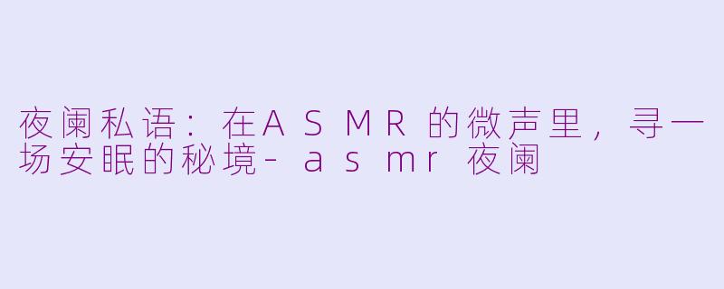 夜阑私语:在ASMR的微声里,寻一场安眠的秘境-asmr夜阑