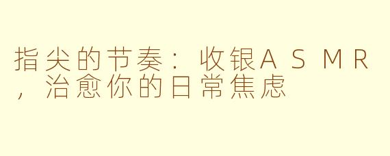 指尖的节奏：收银ASMR，治愈你的日常焦虑