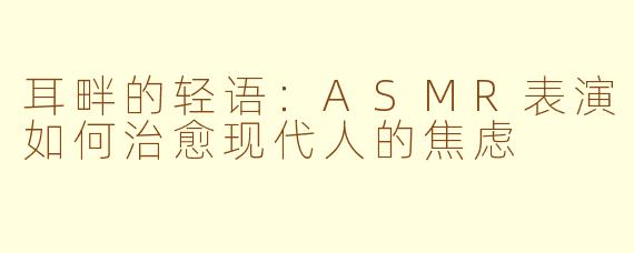耳畔的轻语：ASMR表演如何治愈现代人的焦虑