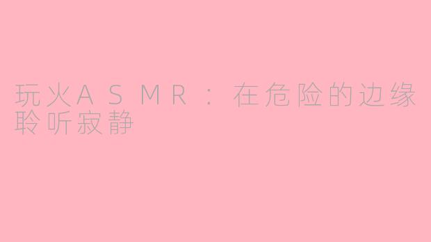 玩火ASMR：在危险的边缘聆听寂静