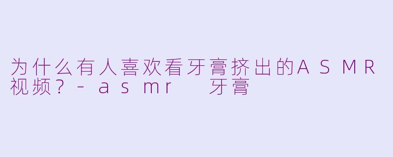 为什么有人喜欢看牙膏挤出的ASMR视频?-asmr 牙膏