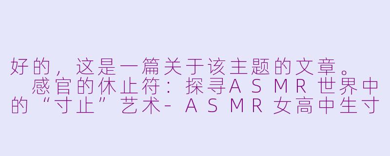好的,这是一篇关于该主题的文章。
感官的休止符:探寻ASMR世界中的“寸止”艺术-ASMR女高中生寸止
