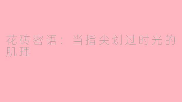 花砖密语:当指尖划过时光的肌理