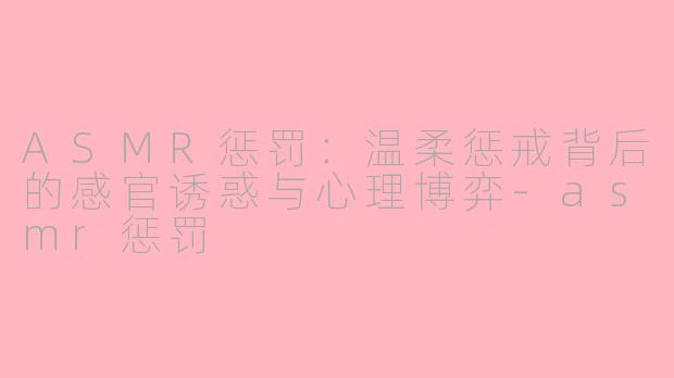 ASMR惩罚：温柔惩戒背后的感官诱惑与心理博弈