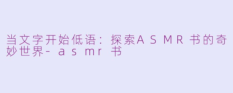 当文字开始低语：探索ASMR书的奇妙世界-asmr书