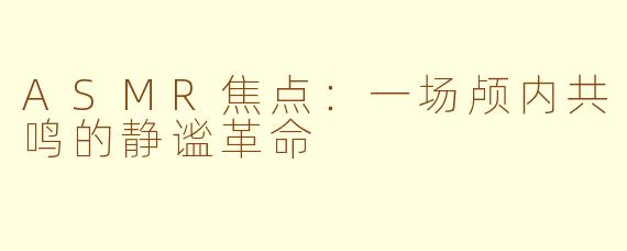 ASMR焦点：一场颅内共鸣的静谧革命