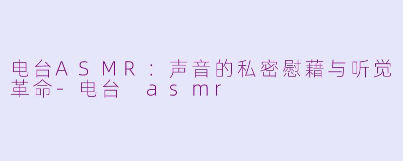 电台ASMR:声音的私密慰藉与听觉革命-电台 asmr
